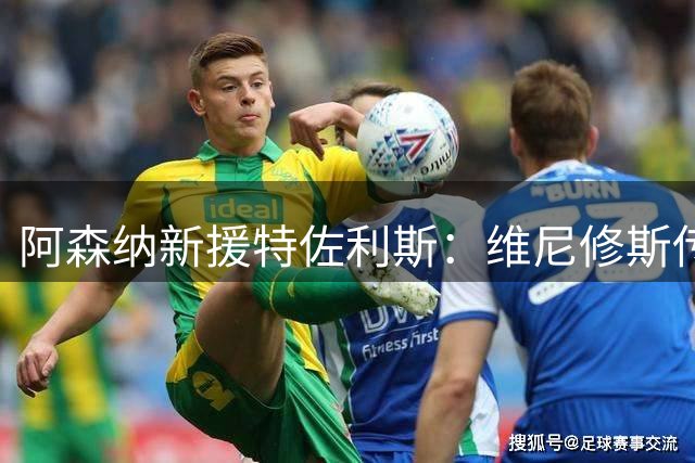阿森纳新援特佐利斯：维尼修斯传闻无碍我的首发雄心